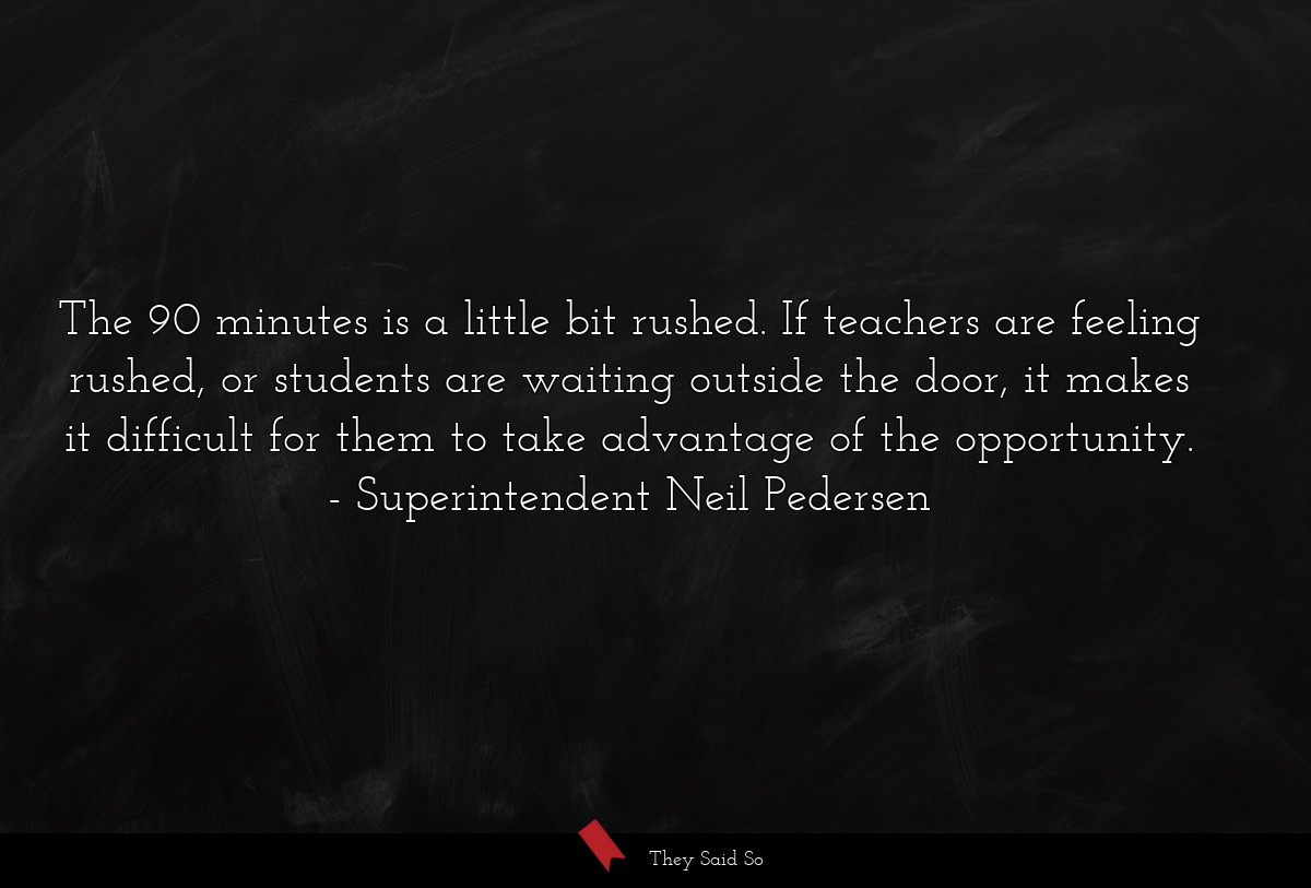 The 90 minutes is a little bit rushed. If teachers are feeling rushed, or students are waiting outside the door, it makes it difficult for them to take advantage of the opportunity.
