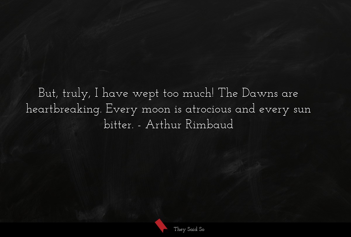 But, truly, I have wept too much! The Dawns are heartbreaking. Every moon is atrocious and every sun bitter.