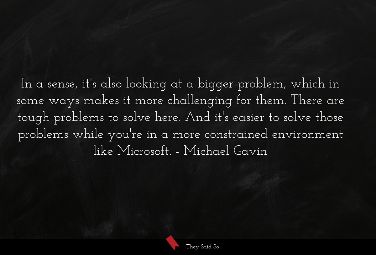 In a sense, it's also looking at a bigger problem, which in some ways makes it more challenging for them. There are tough problems to solve here. And it's easier to solve those problems while you're in a more constrained environment like Microsoft.
