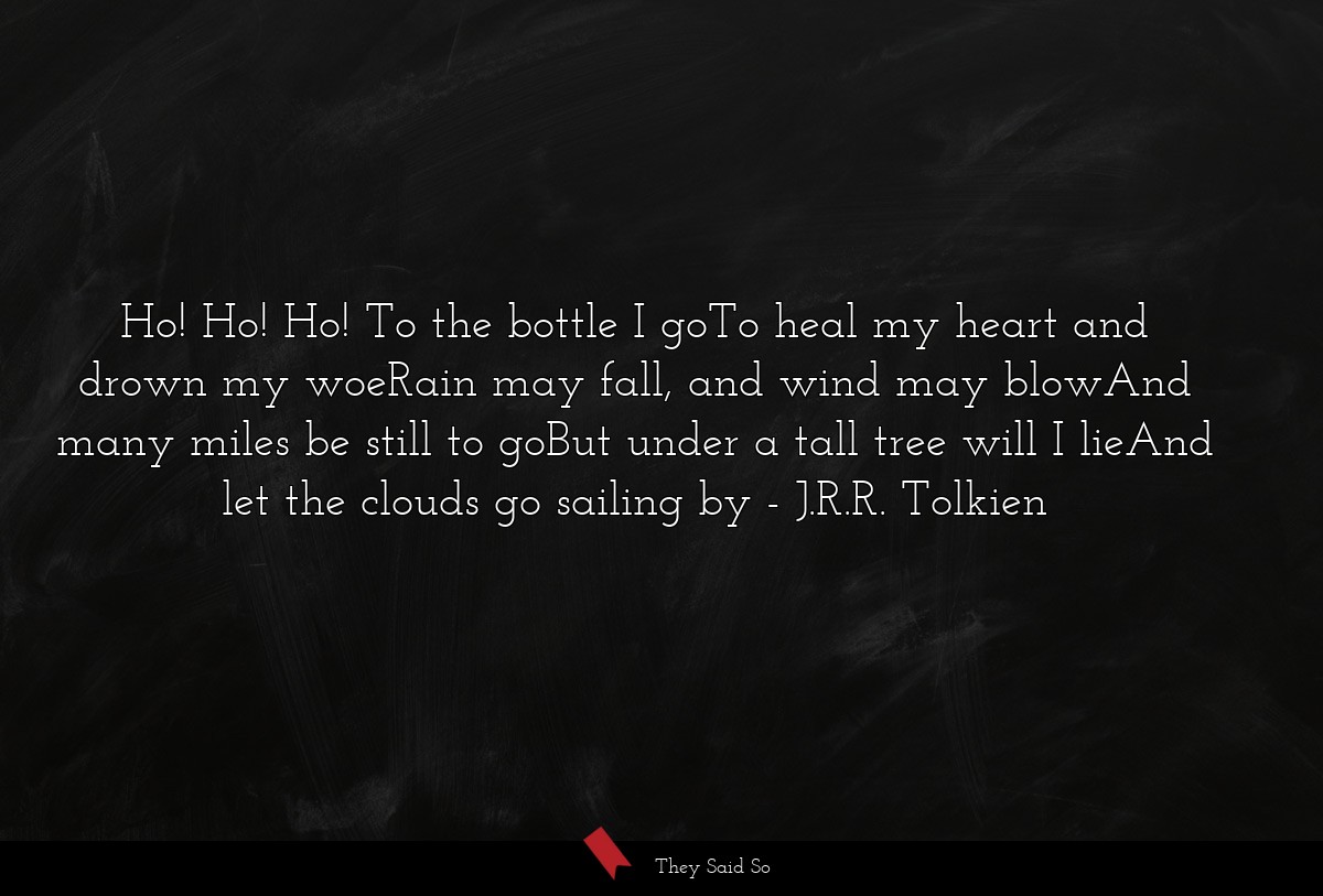 Ho! Ho! Ho! To the bottle I goTo heal my heart... | J.R.R. Tolkien