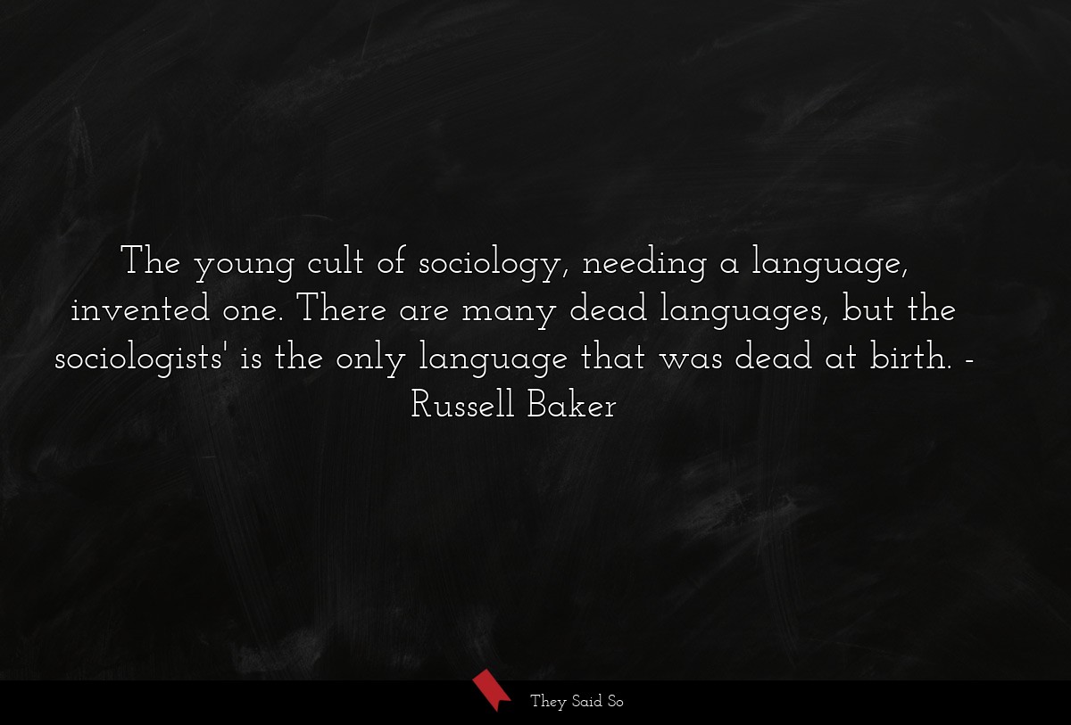 The young cult of sociology, needing a language, invented one. There are many dead languages, but the sociologists' is the only language that was dead at birth.