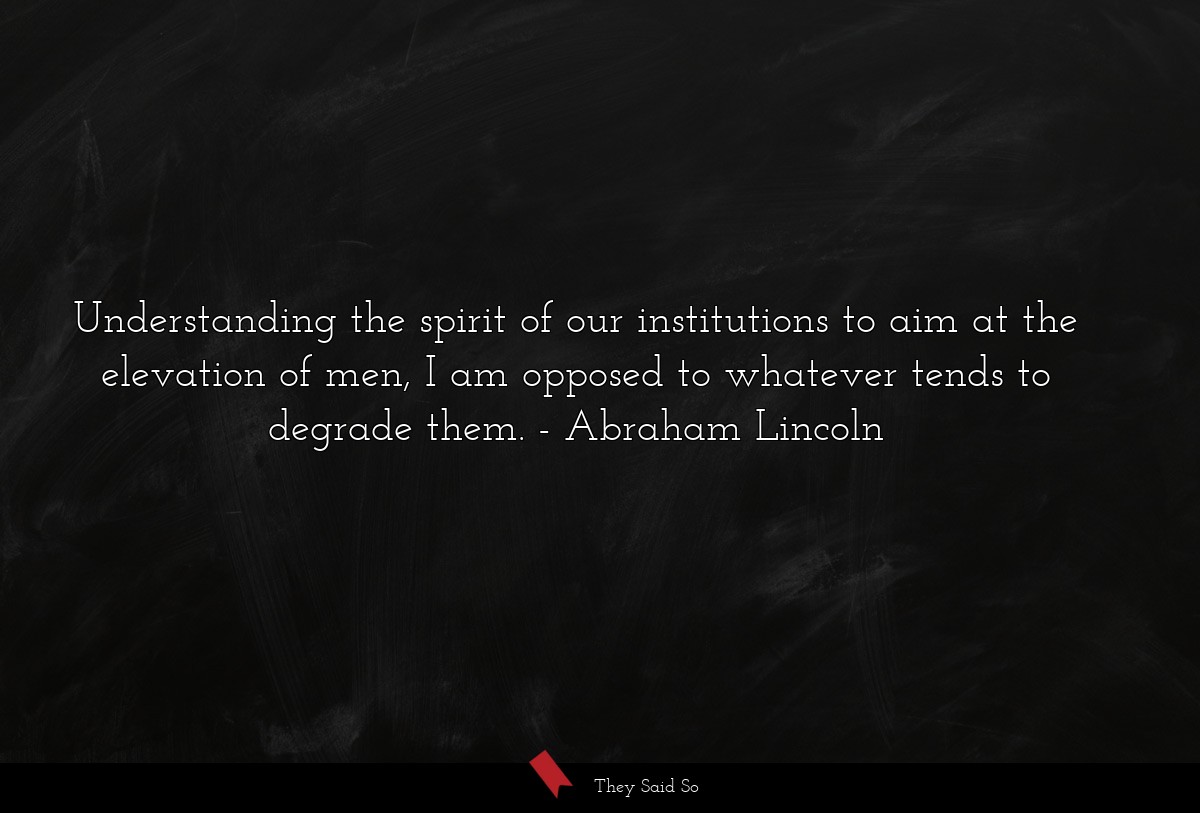Understanding the spirit of our institutions to aim at the elevation of men, I am opposed to whatever tends to degrade them.
