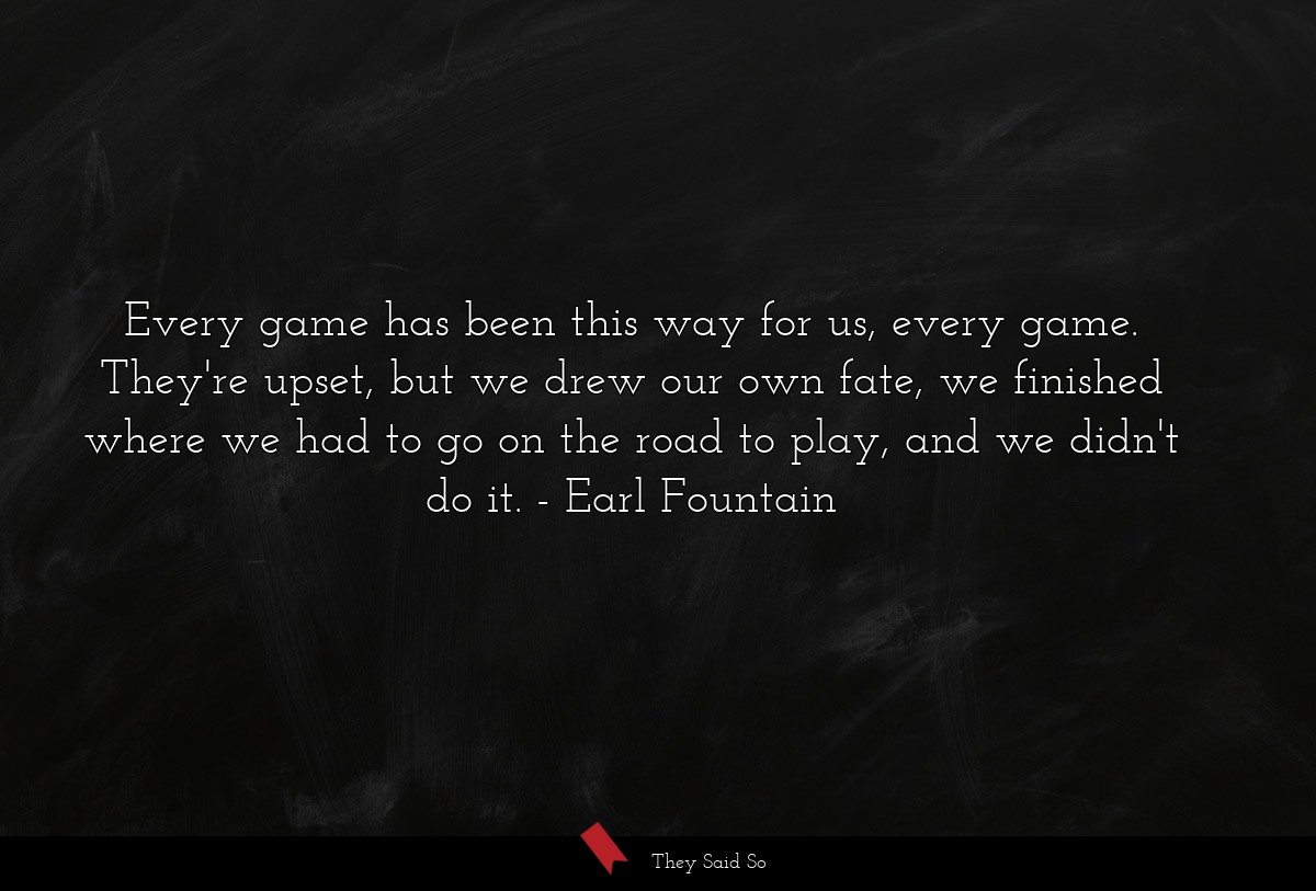 Every game has been this way for us, every game. They're upset, but we drew our own fate, we finished where we had to go on the road to play, and we didn't do it.