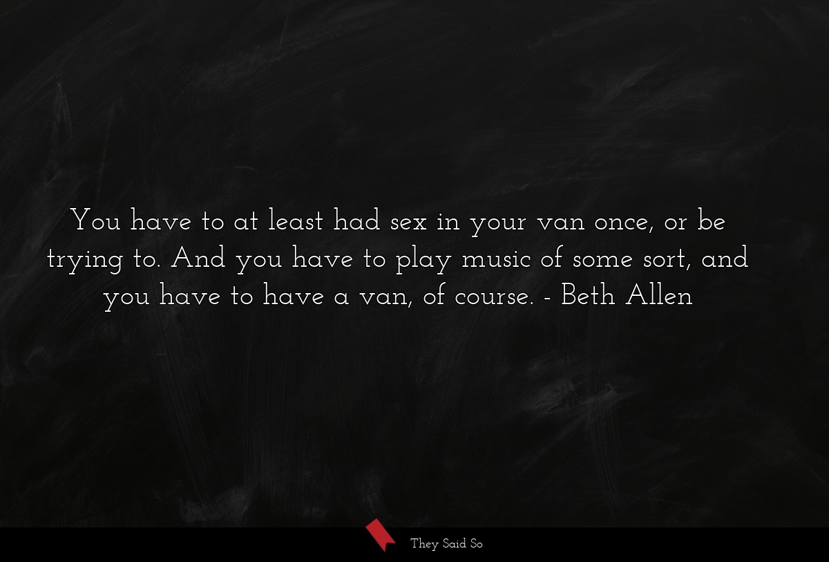 You have to at least had sex in your van once, or be trying to. And you have to play music of some sort, and you have to have a van, of course.