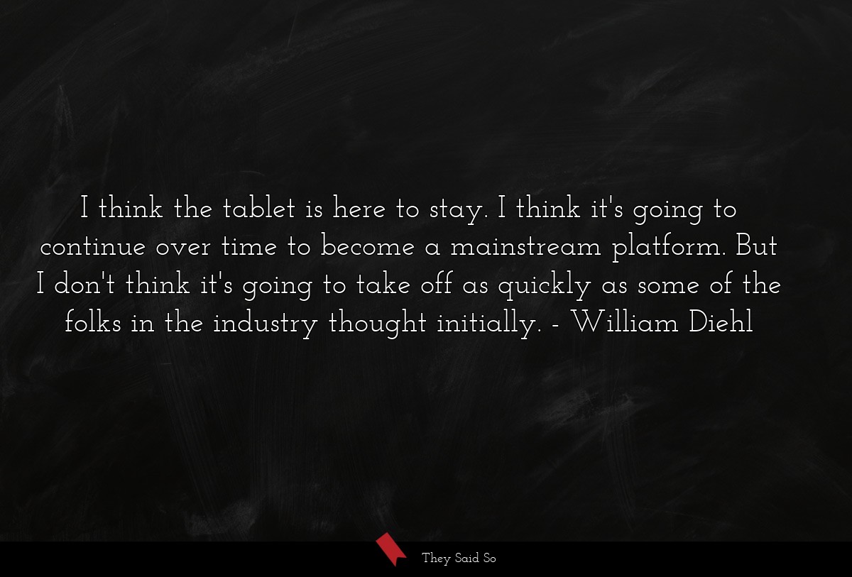 I think the tablet is here to stay. I think it's going to continue over time to become a mainstream platform. But I don't think it's going to take off as quickly as some of the folks in the industry thought initially.