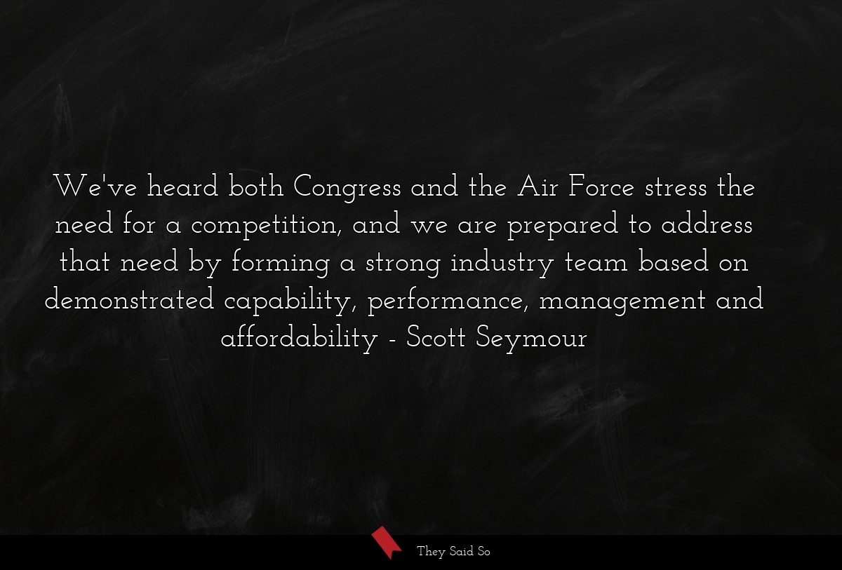 We've heard both Congress and the Air Force stress the need for a competition, and we are prepared to address that need by forming a strong industry team based on demonstrated capability, performance, management and affordability