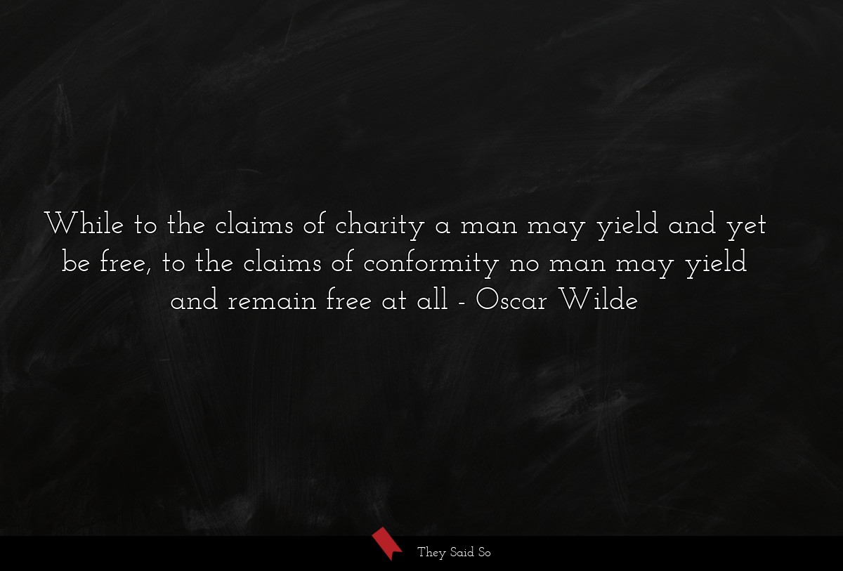 While to the claims of charity a man may yield and yet be free, to the claims of conformity no man may yield and remain free at all