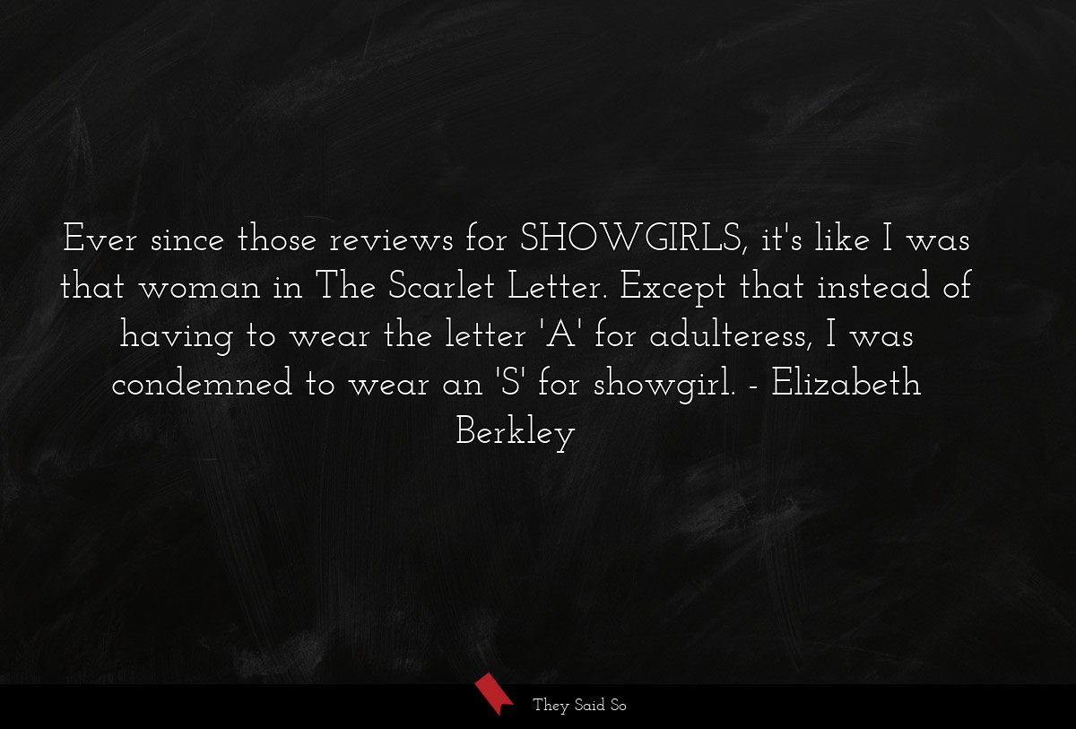 Ever since those reviews for SHOWGIRLS, it's like I was that woman in The Scarlet Letter. Except that instead of having to wear the letter 'A' for adulteress, I was condemned to wear an 'S' for showgirl.