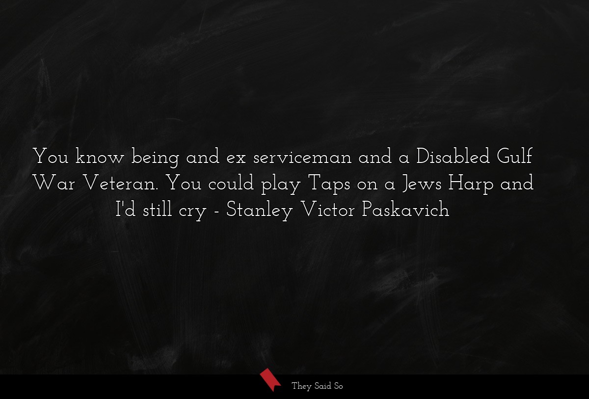 You know being and ex serviceman and a Disabled Gulf War Veteran. You could play Taps on a Jews Harp and I'd still cry