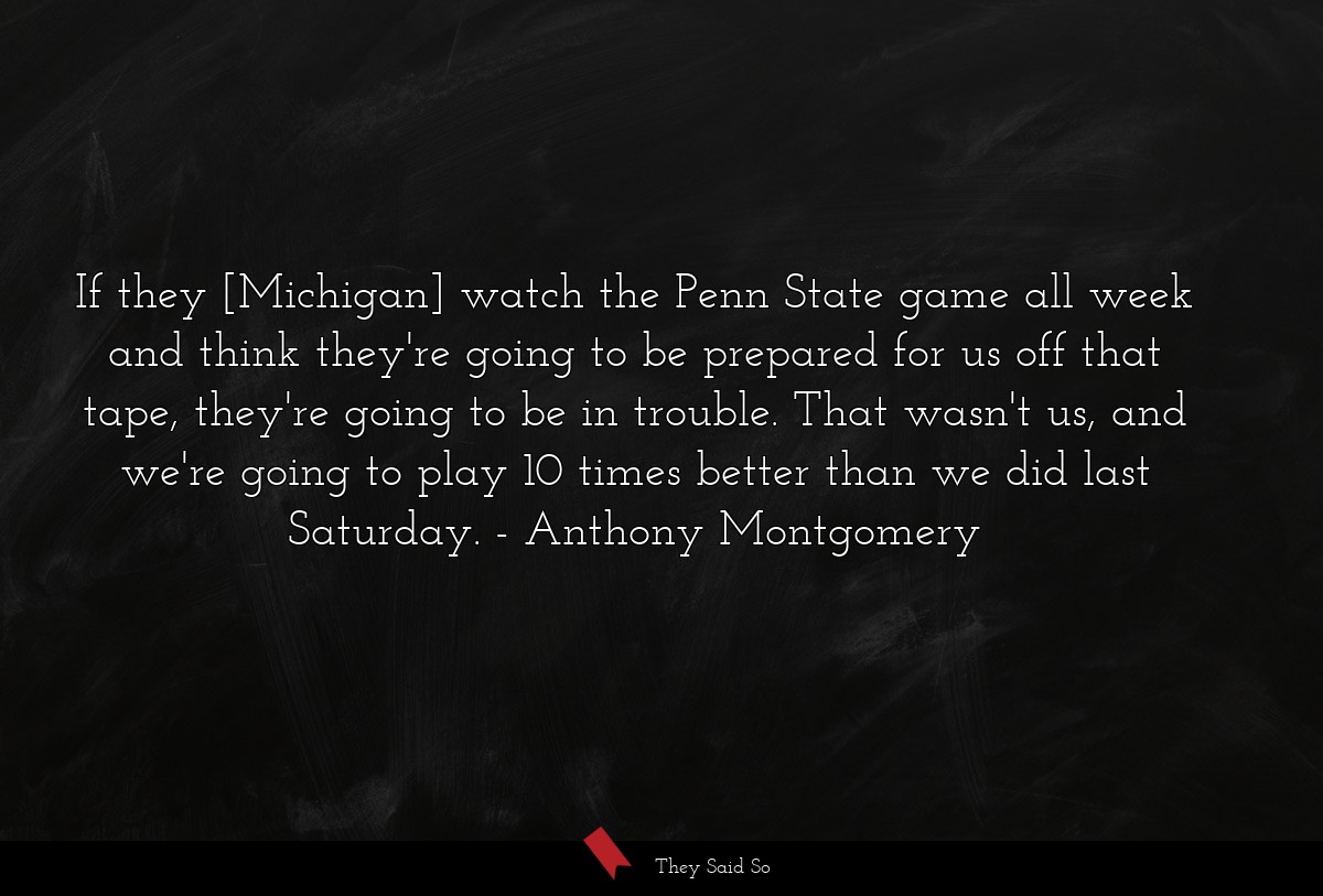 If they [Michigan] watch the Penn State game all week and think they're going to be prepared for us off that tape, they're going to be in trouble. That wasn't us, and we're going to play 10 times better than we did last Saturday.