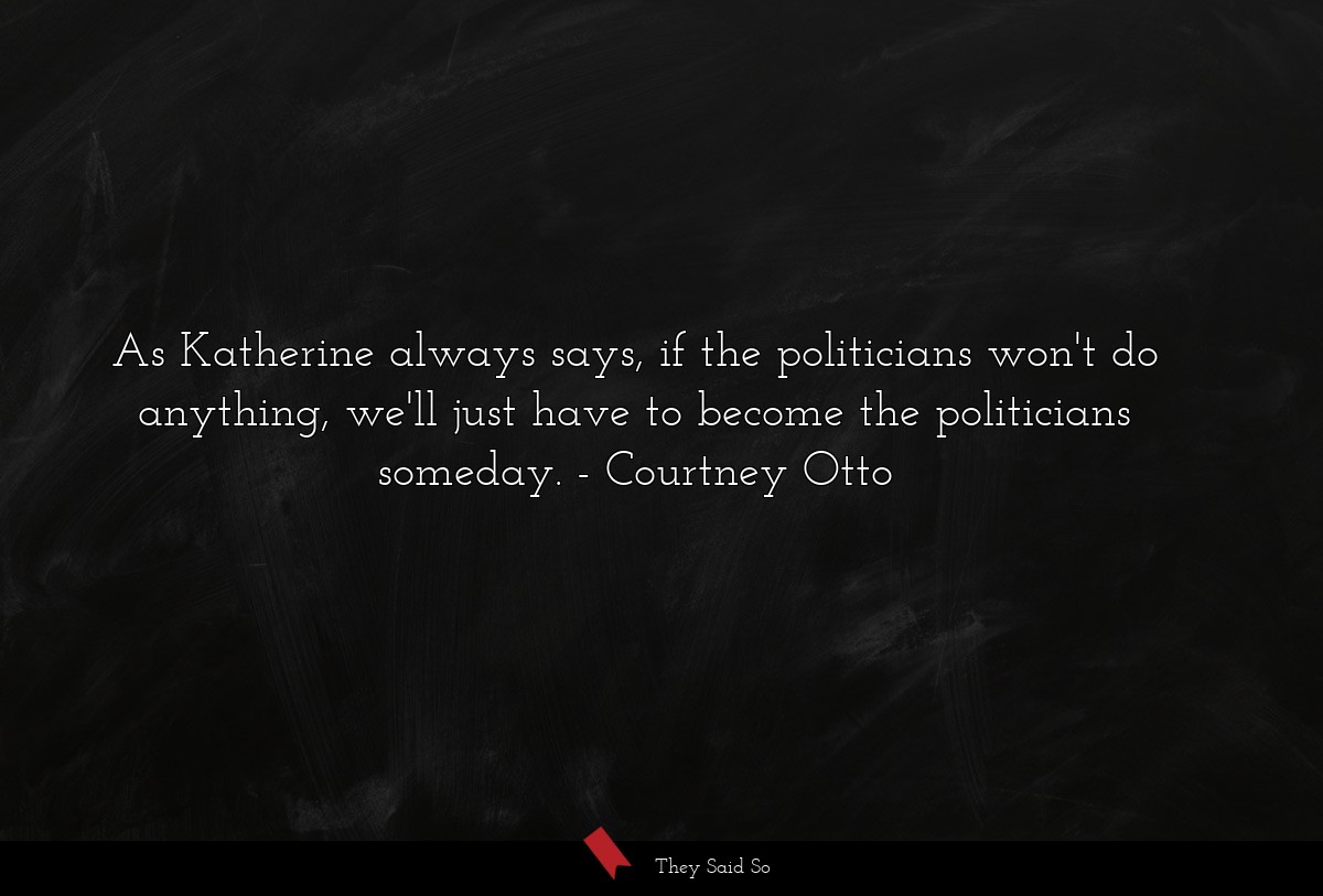 As Katherine always says, if the politicians won't do anything, we'll just have to become the politicians someday.