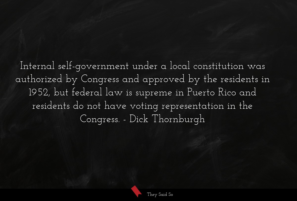 Internal self-government under a local constitution was authorized by Congress and approved by the residents in 1952, but federal law is supreme in Puerto Rico and residents do not have voting representation in the Congress.