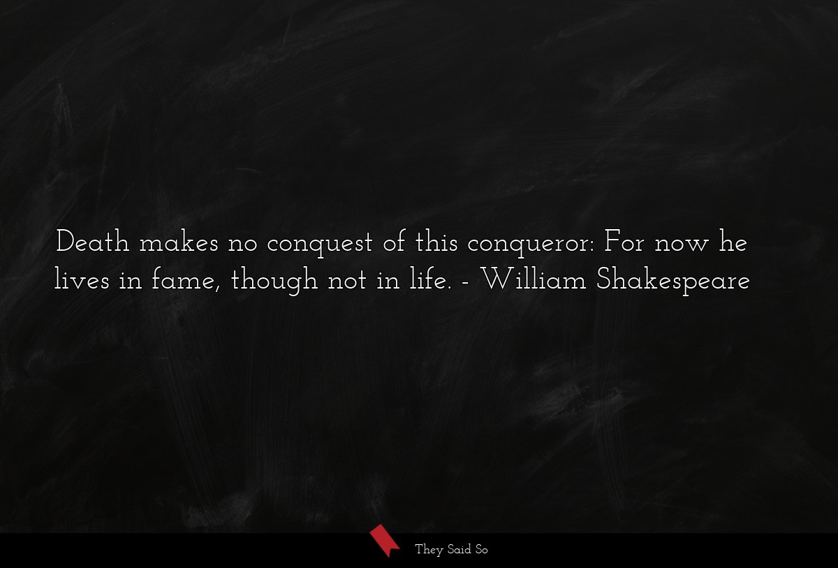 Death makes no conquest of this conqueror: For now he lives in fame, though not in life.