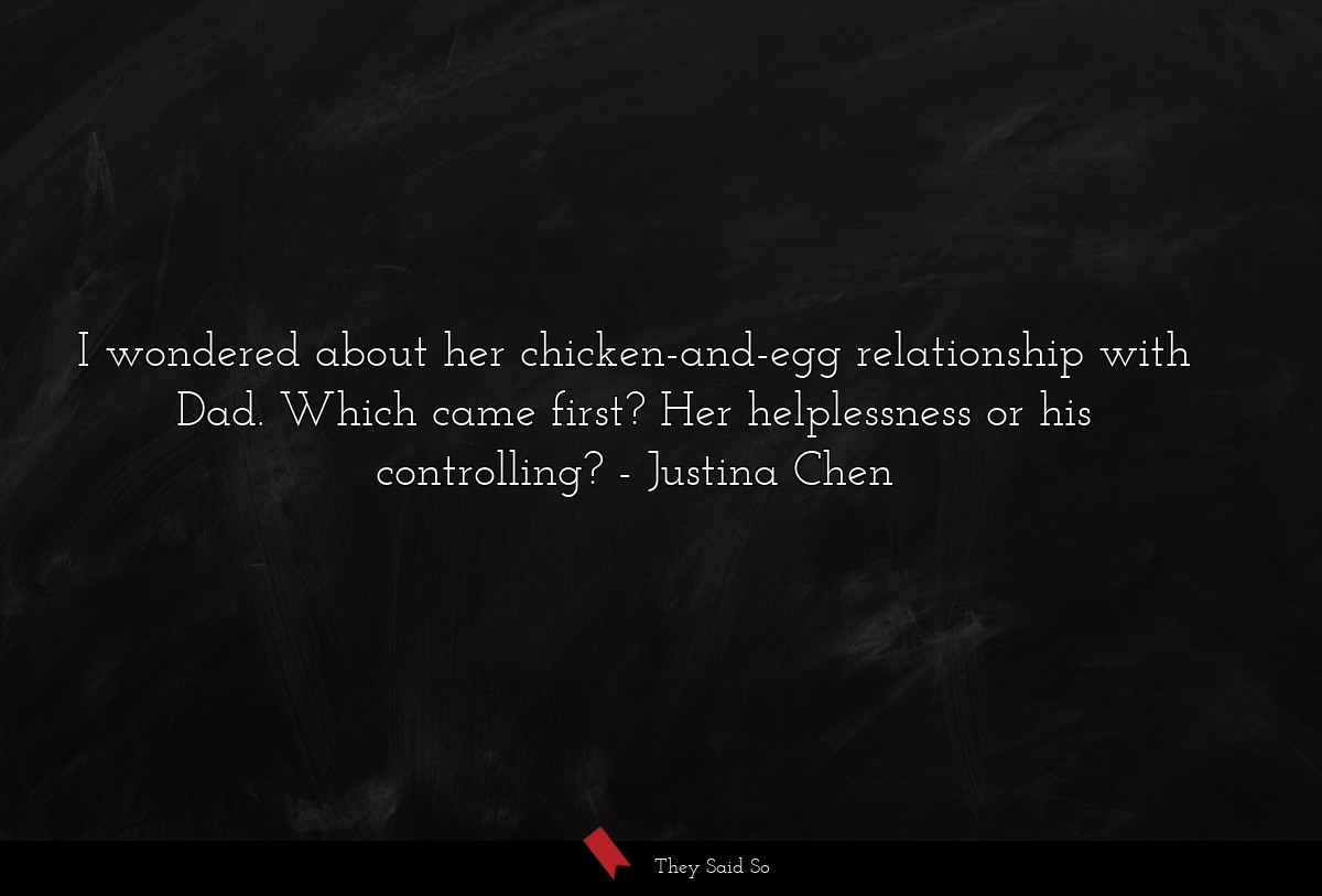 I wondered about her chicken-and-egg relationship with Dad. Which came first? Her helplessness or his controlling?