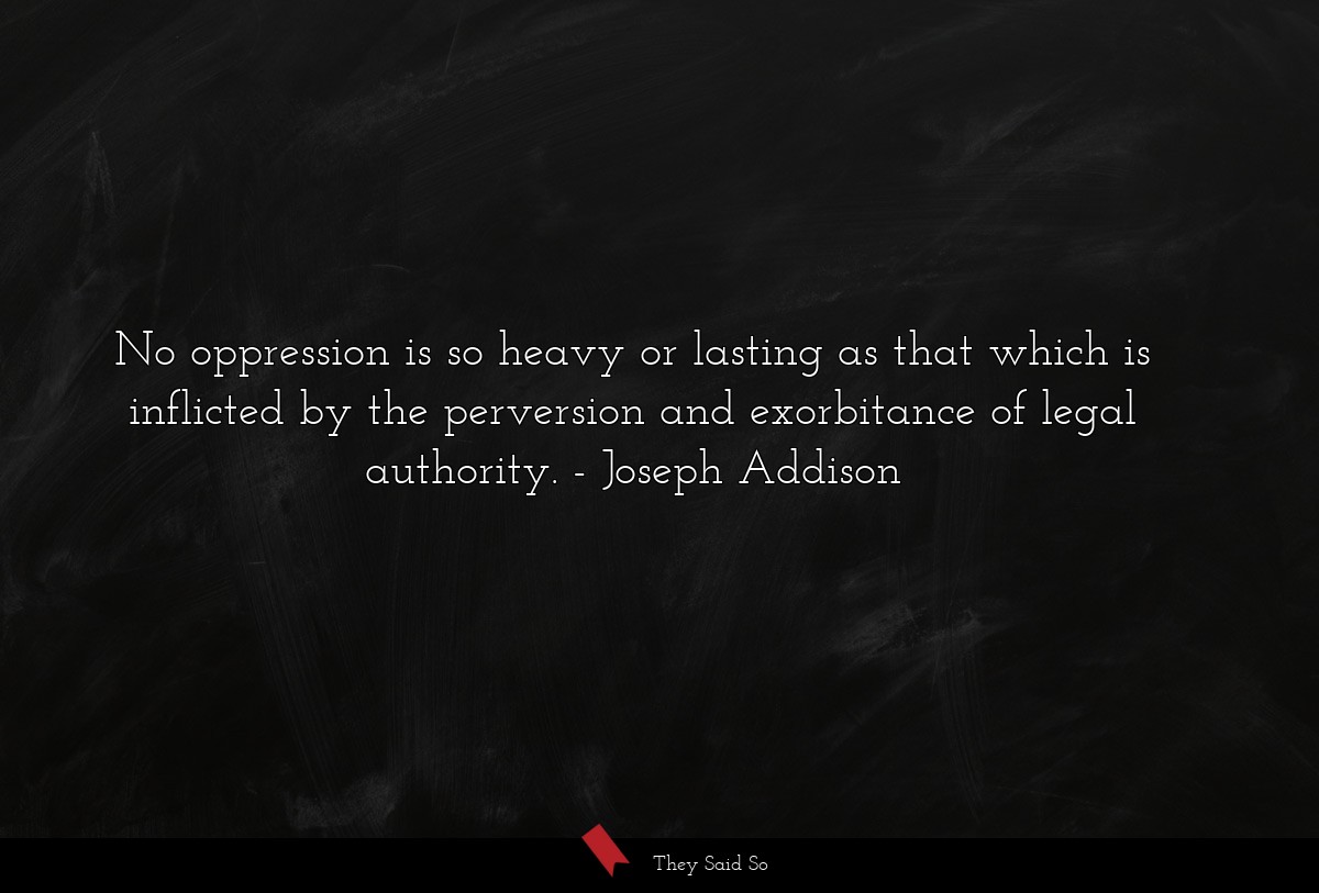 No oppression is so heavy or lasting as that which is inflicted by the perversion and exorbitance of legal authority.