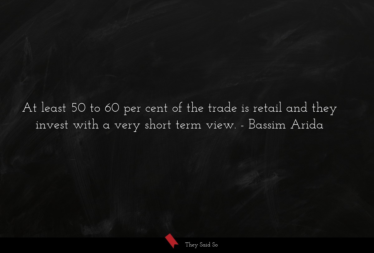 At least 50 to 60 per cent of the trade is retail and they invest with a very short term view.