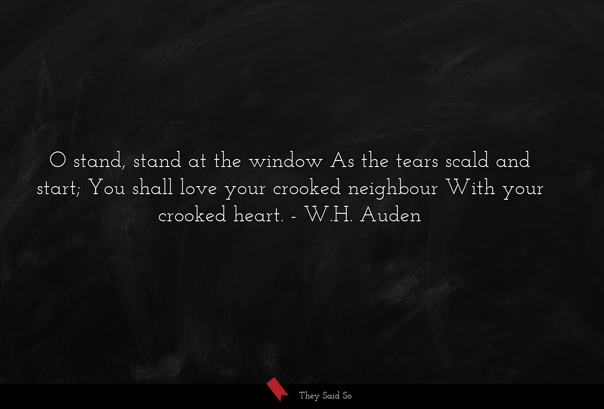 O stand, stand at the window As the tears scald and start; You shall love your crooked neighbour With your crooked heart.