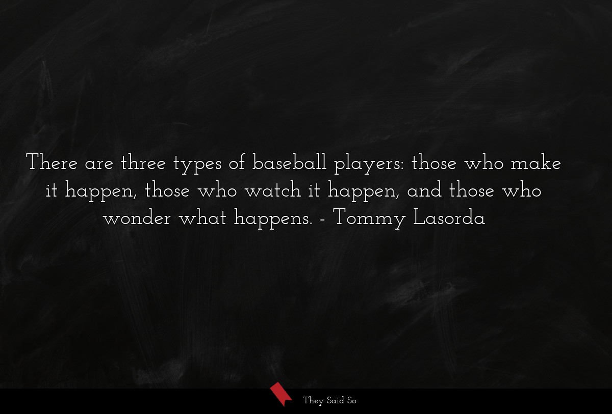 There are three types of baseball players: those who make it happen, those who watch it happen, and those who wonder what happens.