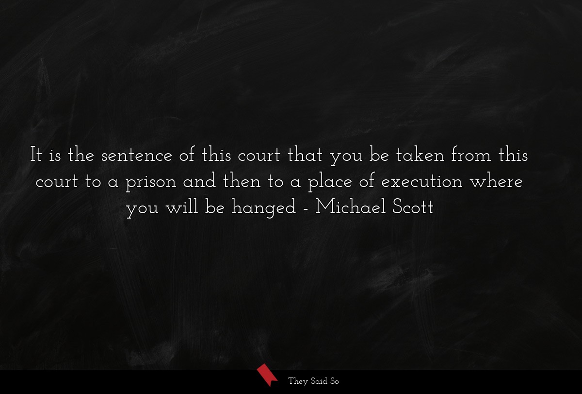 It is the sentence of this court that you be taken from this court to a prison and then to a place of execution where you will be hanged