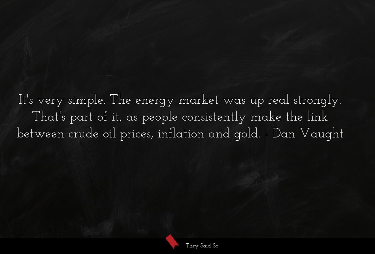 It's very simple. The energy market was up real strongly. That's part of it, as people consistently make the link between crude oil prices, inflation and gold.