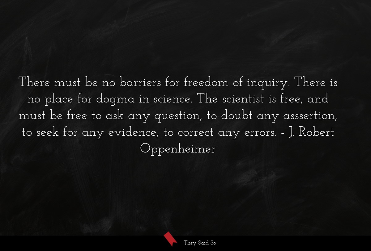 There must be no barriers for freedom of inquiry. There is no place for dogma in science. The scientist is free, and must be free to ask any question, to doubt any asssertion, to seek for any evidence, to correct any errors.
