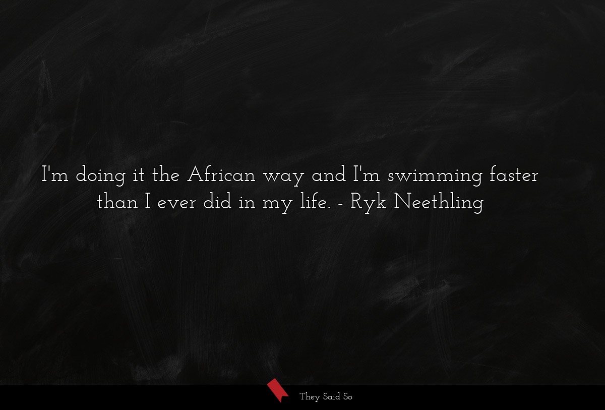 I'm doing it the African way and I'm swimming faster than I ever did in my life.