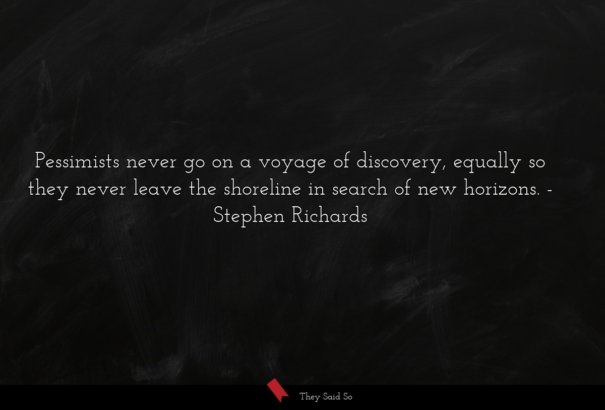 Pessimists never go on a voyage of discovery, equally so they never leave the shoreline in search of new horizons.