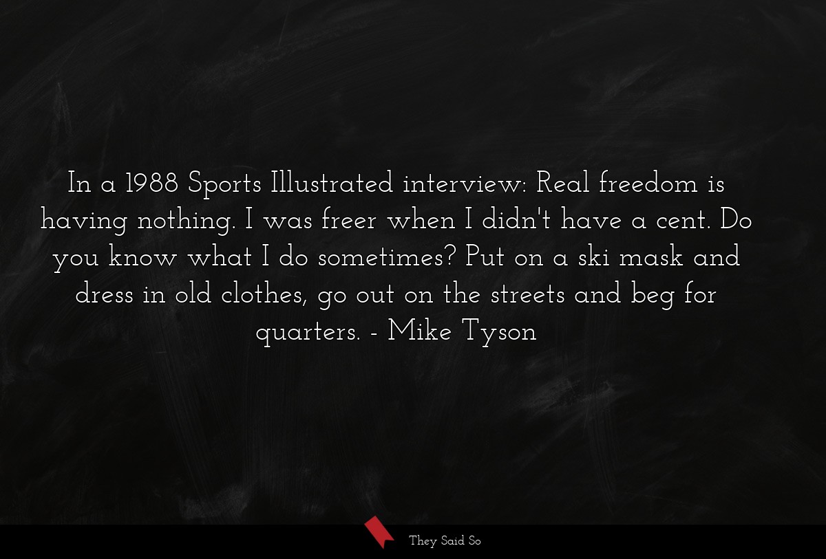 In a 1988 Sports Illustrated interview: Real freedom is having nothing. I was freer when I didn't have a cent. Do you know what I do sometimes? Put on a ski mask and dress in old clothes, go out on the streets and beg for quarters.