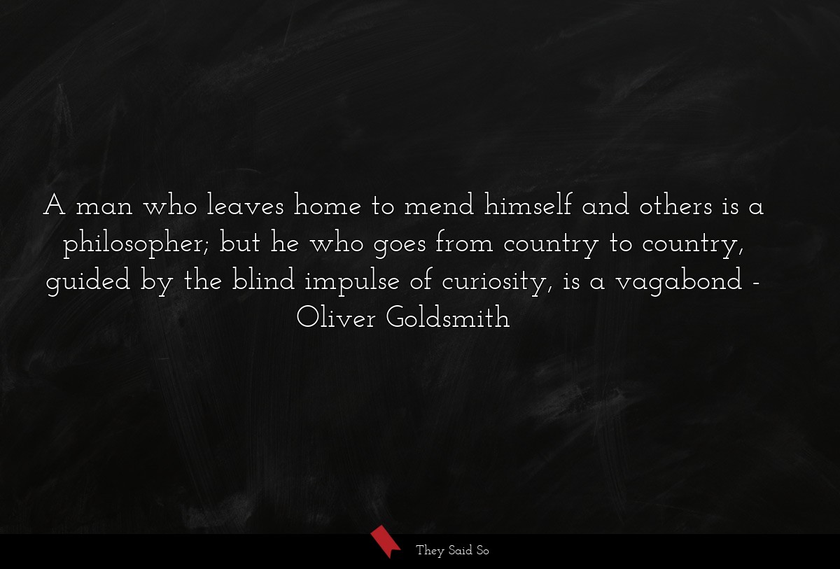 A man who leaves home to mend himself and others is a philosopher; but he who goes from country to country, guided by the blind impulse of curiosity, is a vagabond