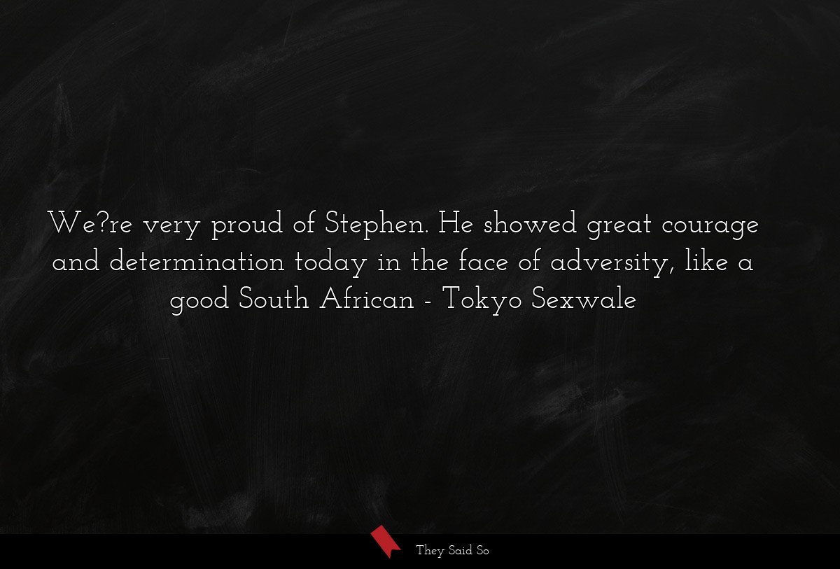 We?re very proud of Stephen. He showed great courage and determination today in the face of adversity, like a good South African