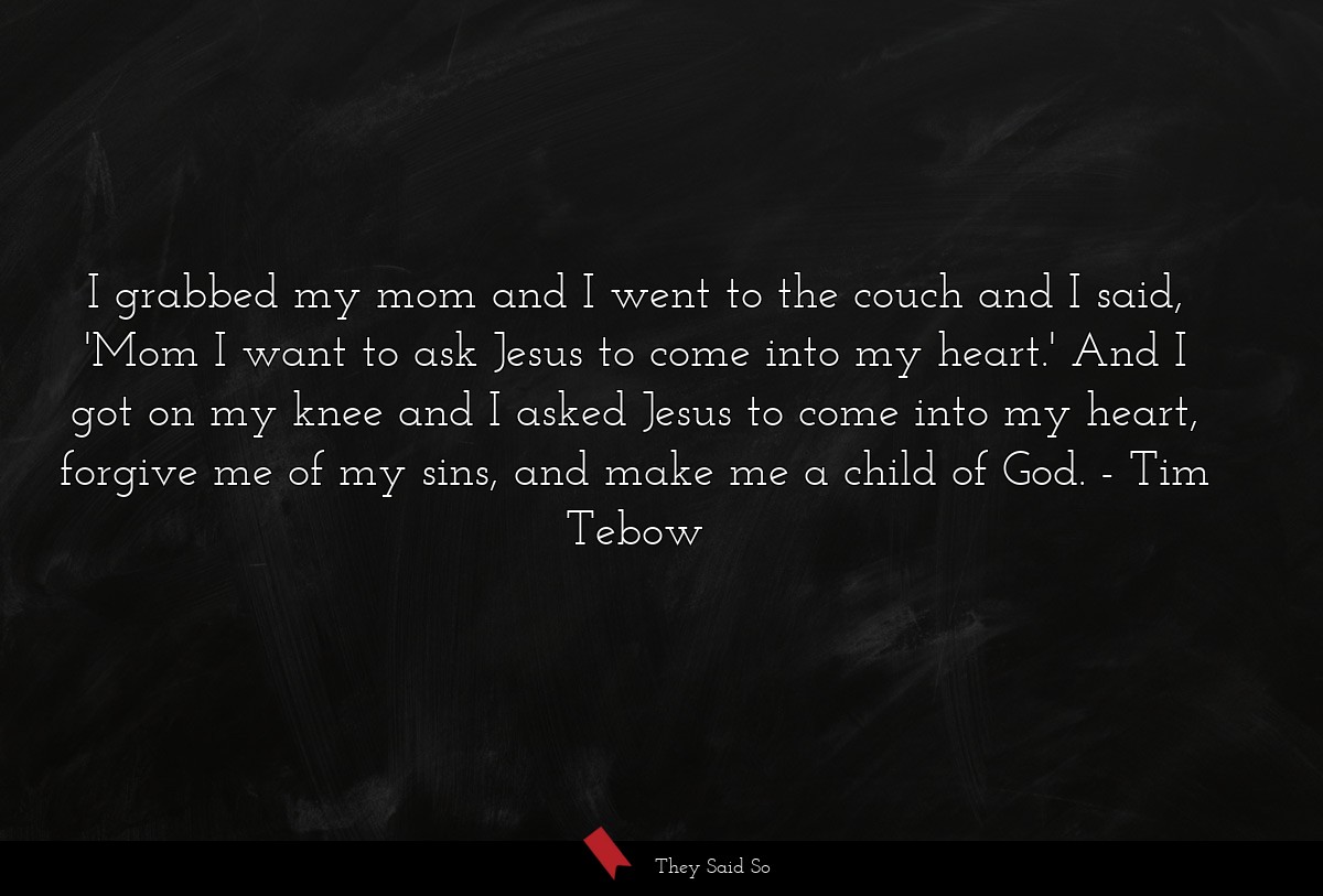 I grabbed my mom and I went to the couch and I said, 'Mom I want to ask Jesus to come into my heart.' And I got on my knee and I asked Jesus to come into my heart, forgive me of my sins, and make me a child of God.
