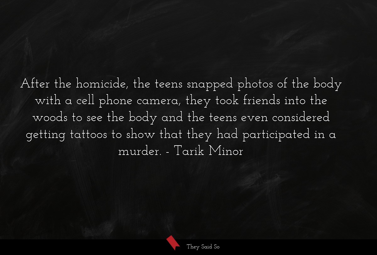 After the homicide, the teens snapped photos of the body with a cell phone camera, they took friends into the woods to see the body and the teens even considered getting tattoos to show that they had participated in a murder.