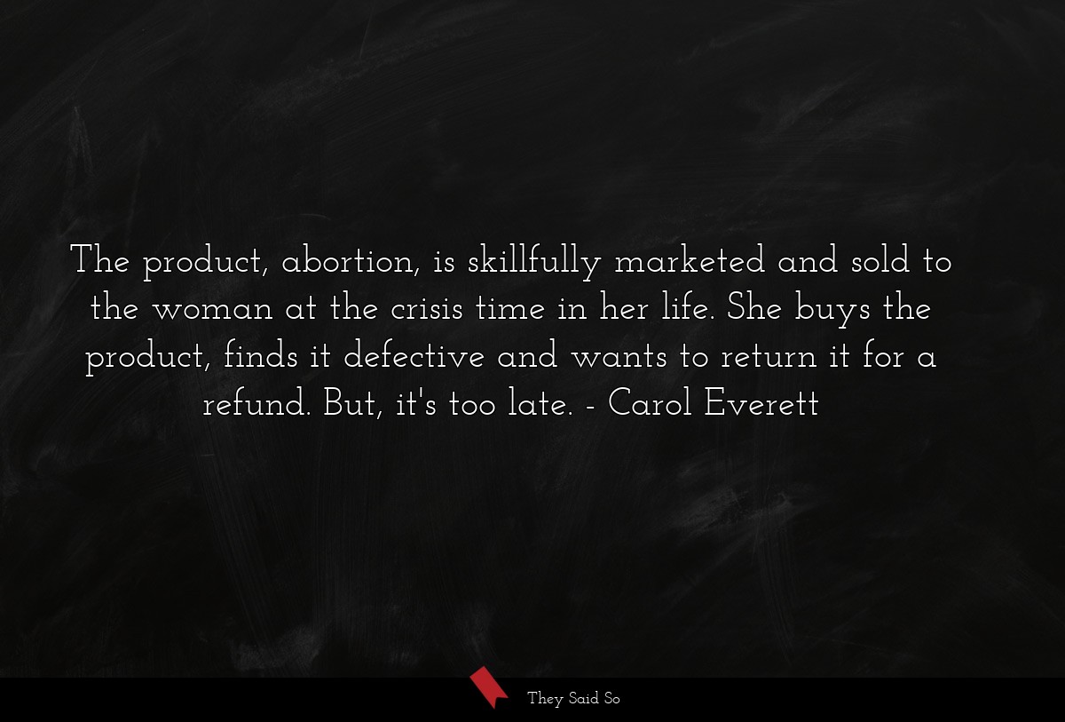 The product, abortion, is skillfully marketed and sold to the woman at the crisis time in her life. She buys the product, finds it defective and wants to return it for a refund. But, it's too late.