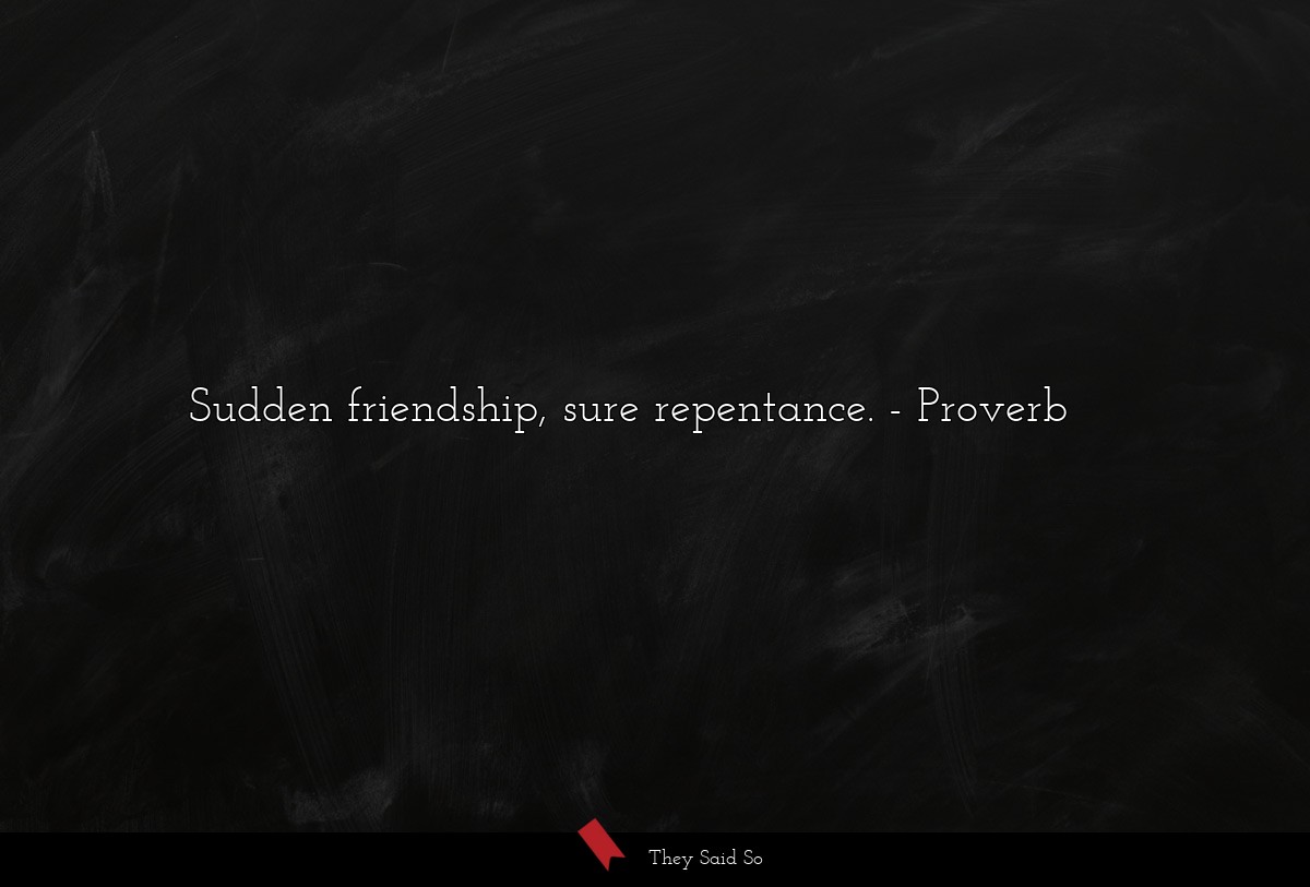 Sudden friendship, sure repentance.... | Proverb