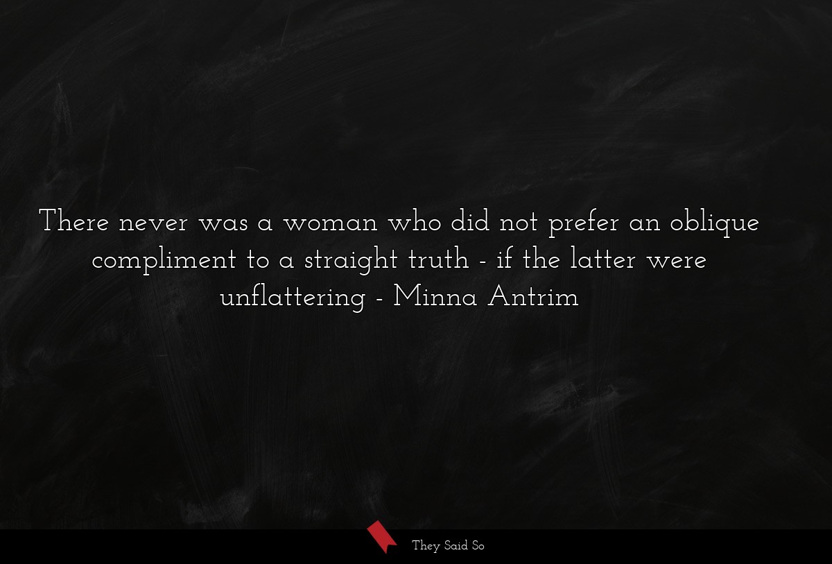 There never was a woman who did not prefer an oblique compliment to a straight truth - if the latter were unflattering