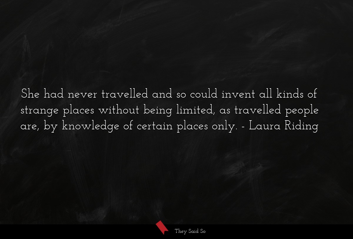 She had never travelled and so could invent all kinds of strange places without being limited, as travelled people are, by knowledge of certain places only.