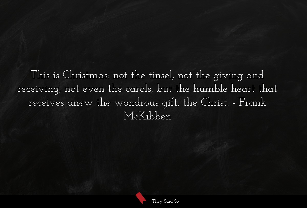 This is Christmas: not the tinsel, not the giving and receiving, not even the carols, but the humble heart that receives anew the wondrous gift, the Christ.