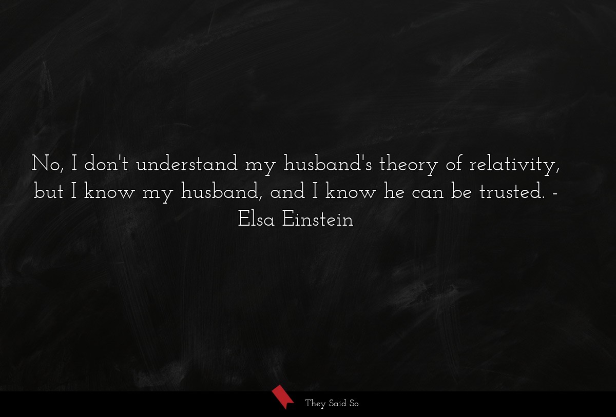No, I don't understand my husband's theory of relativity, but I know my husband, and I know he can be trusted.