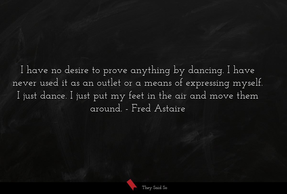 I have no desire to prove anything by dancing. I have never used it as an outlet or a means of expressing myself. I just dance. I just put my feet in the air and move them around.