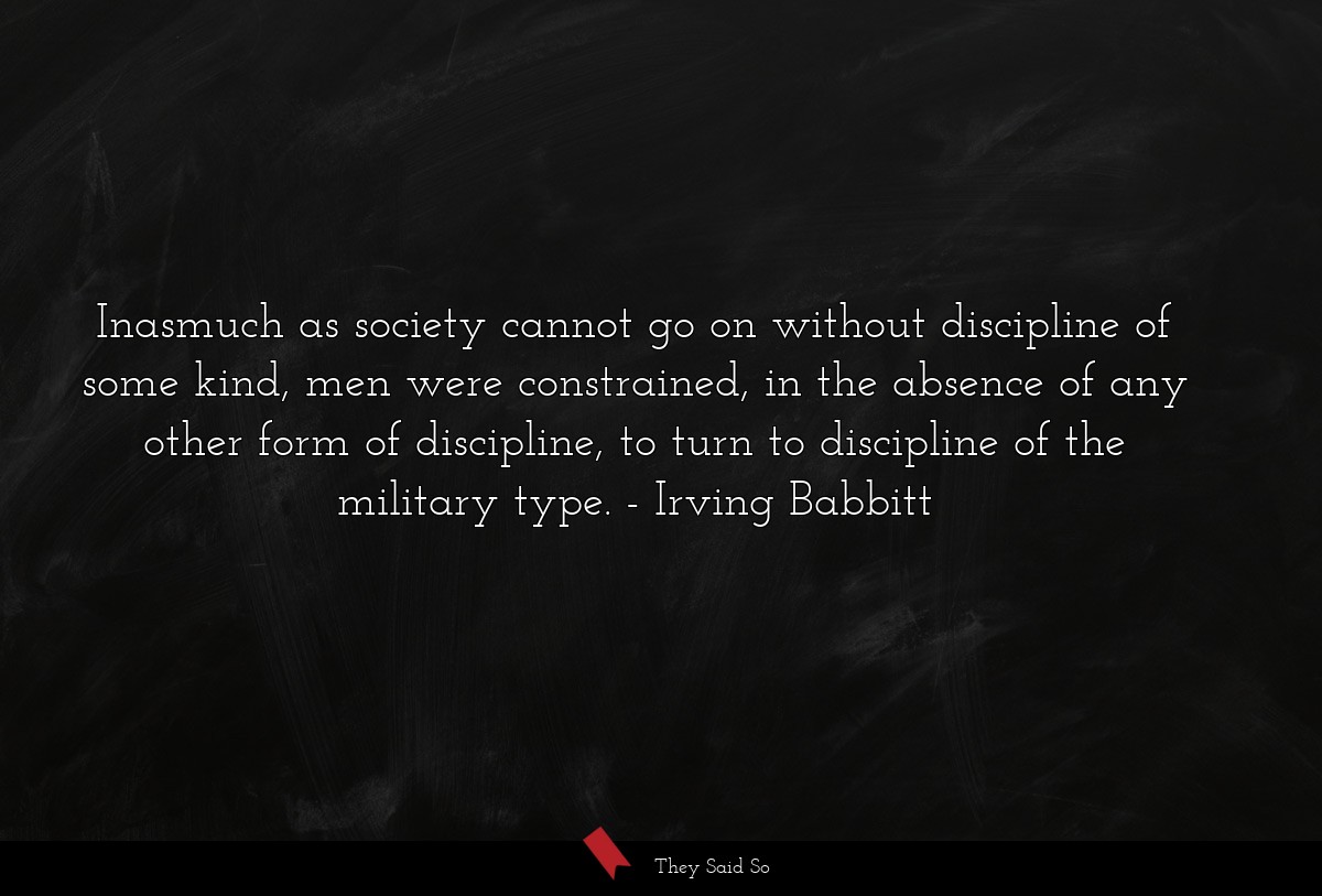 Inasmuch as society cannot go on without discipline of some kind, men were constrained, in the absence of any other form of discipline, to turn to discipline of the military type.