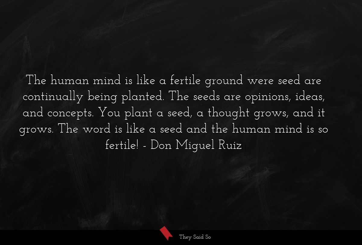 The human mind is like a fertile ground were seed are continually being planted. The seeds are opinions, ideas, and concepts. You plant a seed, a thought grows, and it grows. The word is like a seed and the human mind is so fertile!