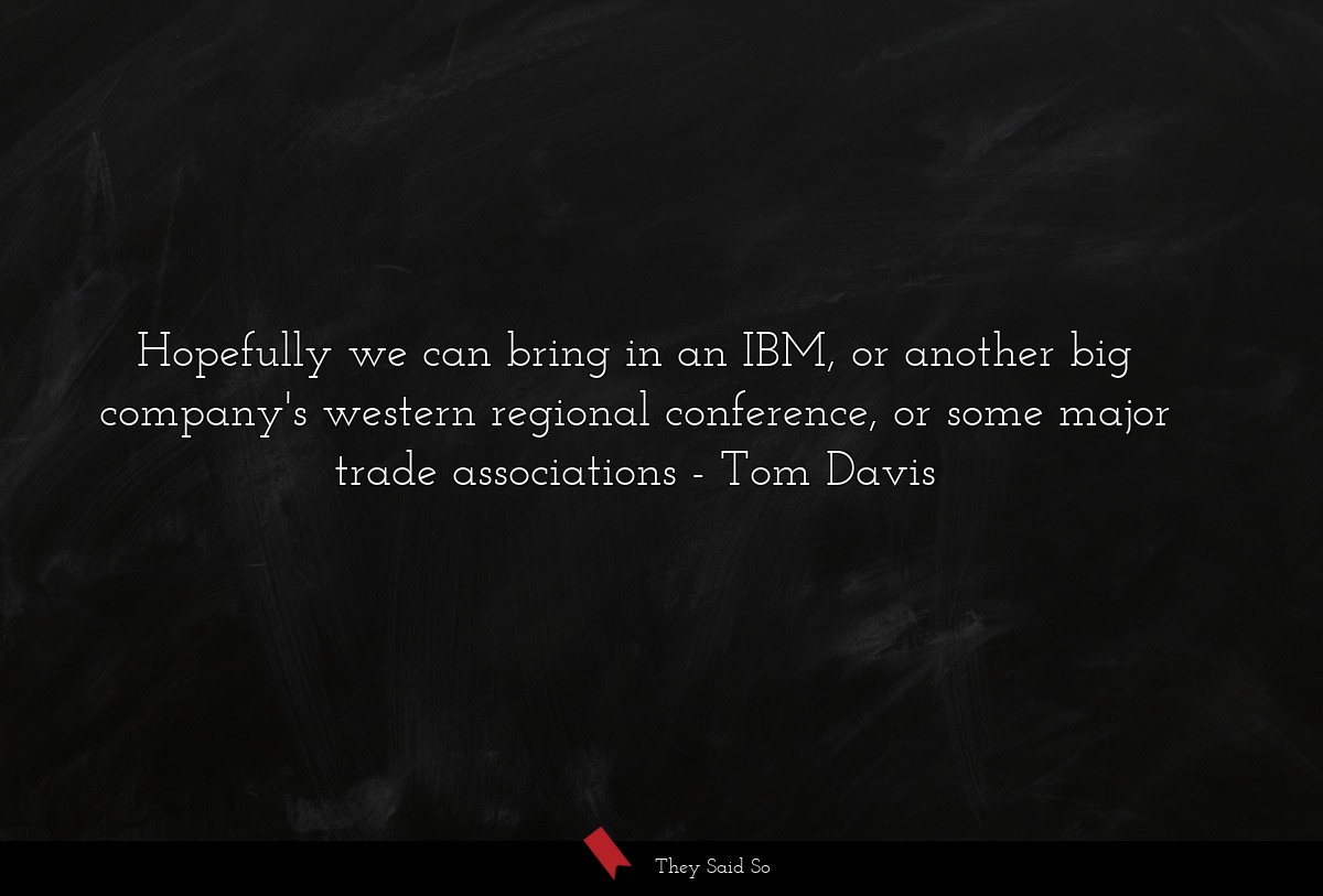 Hopefully we can bring in an IBM, or another big company's western regional conference, or some major trade associations