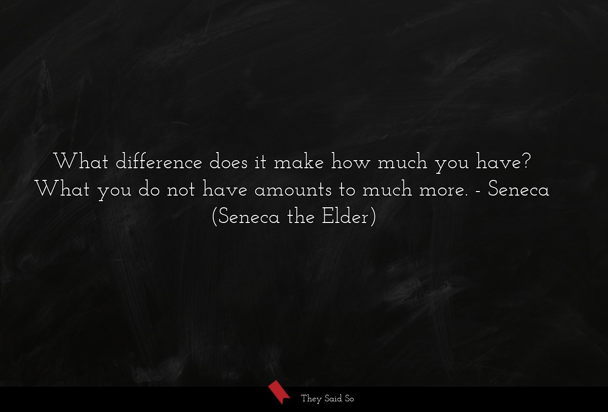 What difference does it make how much you have? What you do not have amounts to much more.