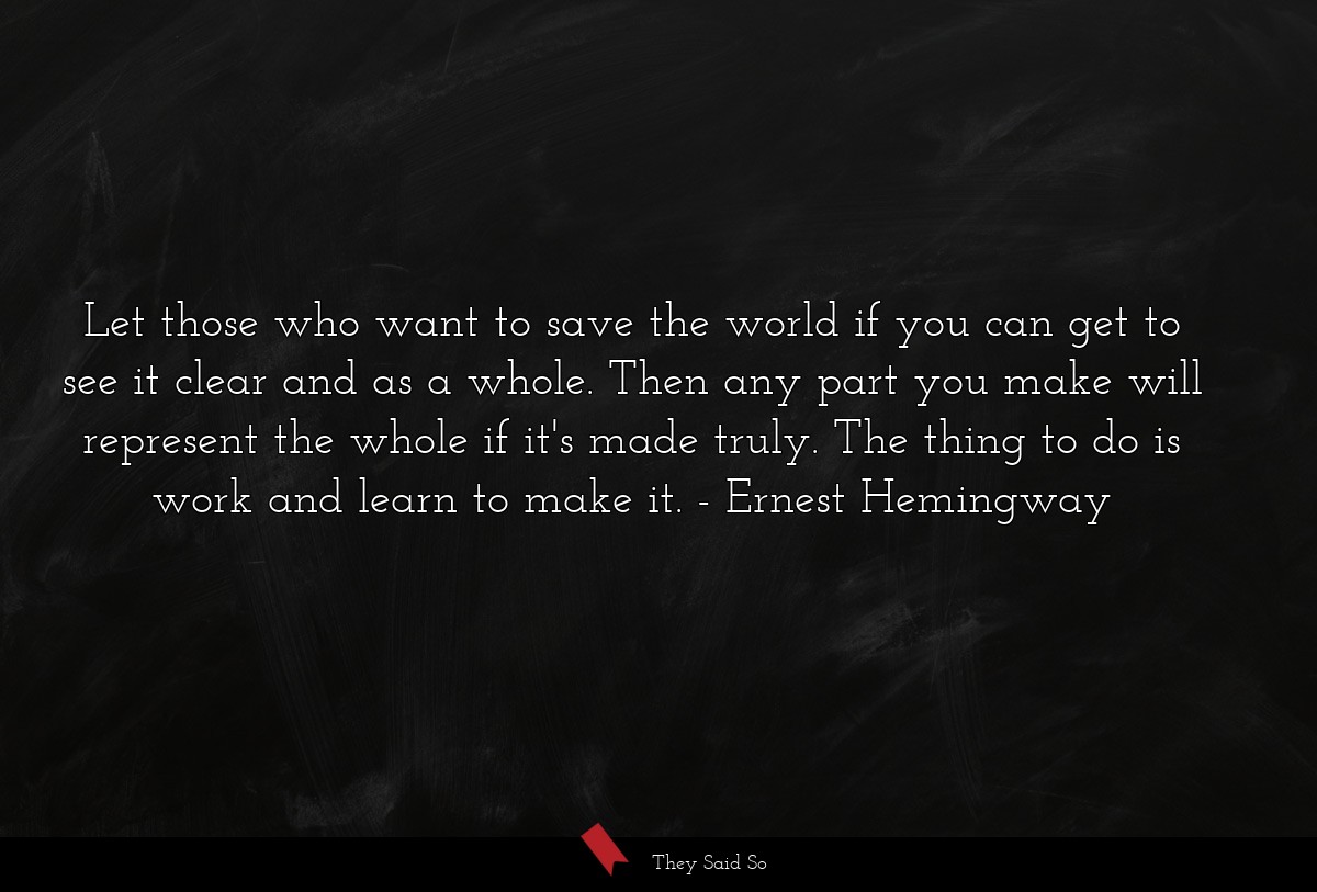 Let those who want to save the world if you can... | Ernest Hemingway