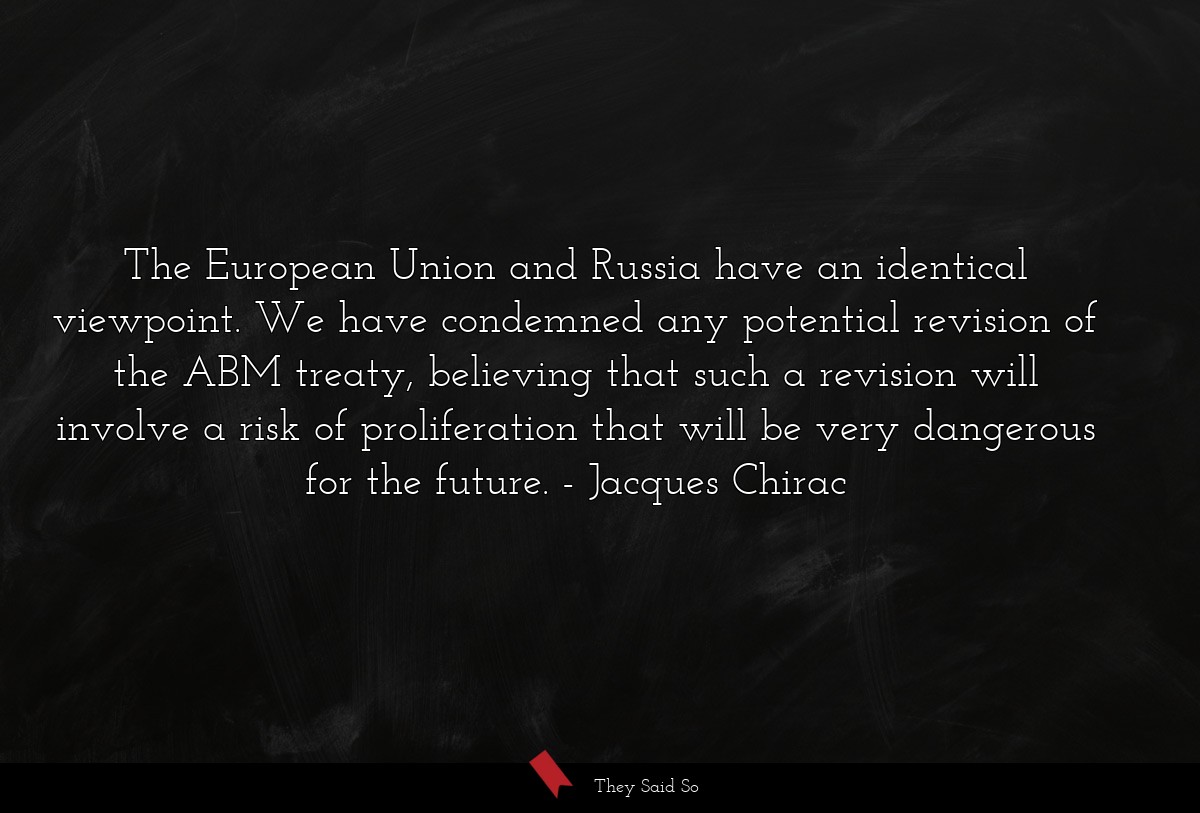 The European Union and Russia have an identical viewpoint. We have condemned any potential revision of the ABM treaty, believing that such a revision will involve a risk of proliferation that will be very dangerous for the future.