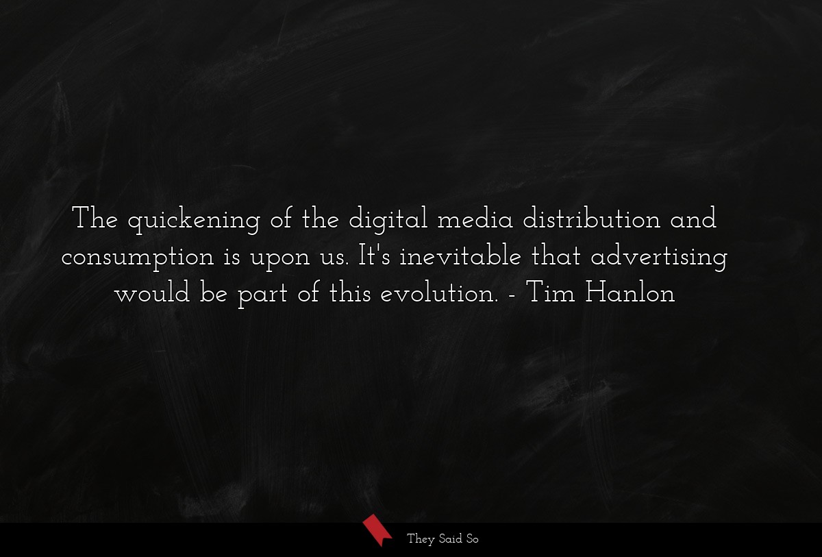 The quickening of the digital media distribution and consumption is upon us. It's inevitable that advertising would be part of this evolution.
