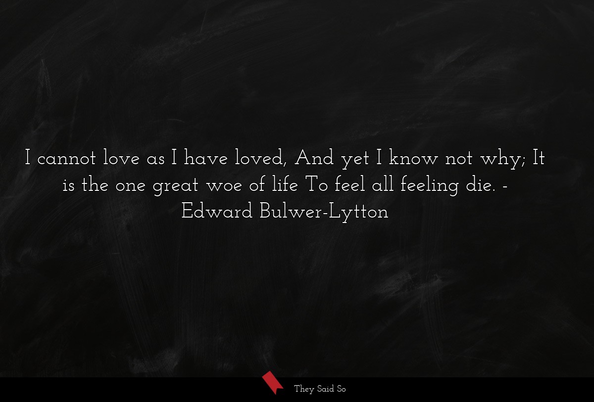 I cannot love as I have loved, And yet I know not why; It is the one great woe of life To feel all feeling die.