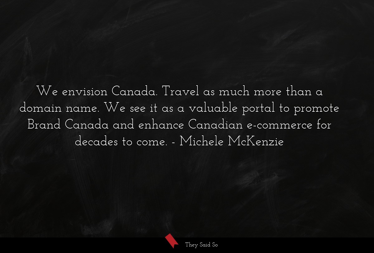 We envision Canada. Travel as much more than a domain name. We see it as a valuable portal to promote Brand Canada and enhance Canadian e-commerce for decades to come.