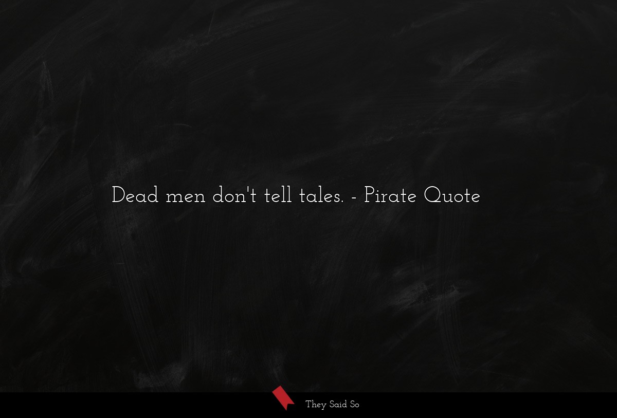 Dead men don't tell tales.... | Pirate Quote
