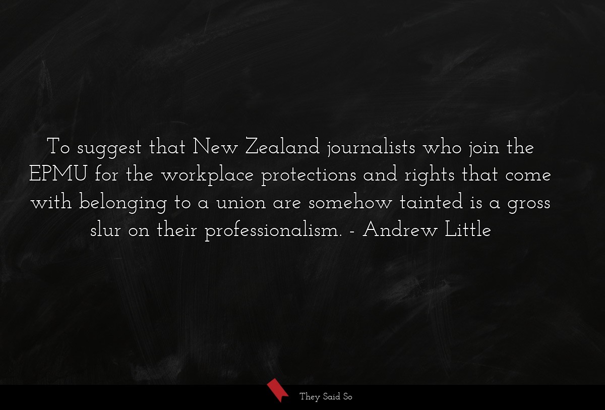 To suggest that New Zealand journalists who join the EPMU for the workplace protections and rights that come with belonging to a union are somehow tainted is a gross slur on their professionalism.